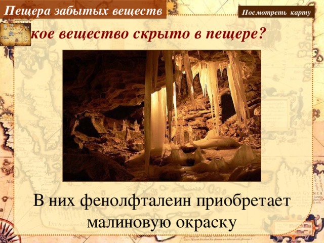 Пещера забытых веществ Посмотреть карту Какое вещество скрыто в пещере?    Щелочь В них фенолфталеин приобретает малиновую окраску