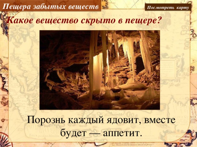 Пещера забытых веществ Посмотреть карту Какое вещество скрыто в пещере? Порознь каждый ядовит, вместе будет — аппетит.