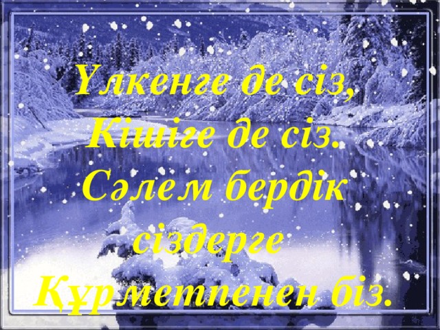 Үлкенге де сіз, Кішіге де сіз. Сәлем бердік сіздерге Құрметпенен біз. 
