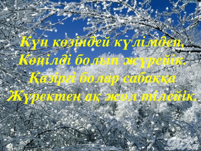  Күн көзіндей күлімдеп,  Көңілді болып жүрейік.  Қазіргі болар сабаққа  Жүректен ақ жол тілейік. 