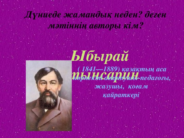 Дүниеде жамандық неден? деген мәтіннің авторы кім?  Ыбырай Алтынсарин ( 1841—1889) қазақтың аса көрнекті ағартушы-педагогы, жазушы, қоғам қайраткері 