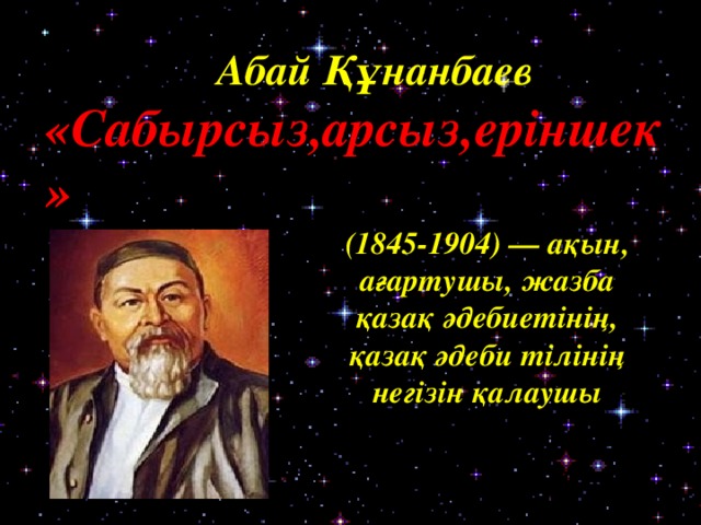  Абай Құнанбаев «Сабырсыз,арсыз,еріншек» (1845-1904) — ақын, ағартушы, жазба қазақ әдебиетінің, қазақ әдеби тілінің негізін қалаушы 