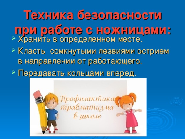 Техника безопасности при работе с ножницами: Хранить в определенном месте. Класть сомкнутыми лезвиями острием в направлении от работающего. Передавать кольцами вперед. 