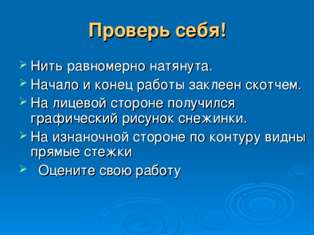Проверь себя! Нить равномерно натянута. Начало и конец работы заклеен скотчем. На лицевой стороне получился графический рисунок снежинки. На изнаночной стороне по контуру видны прямые стежки  Оцените свою работу 