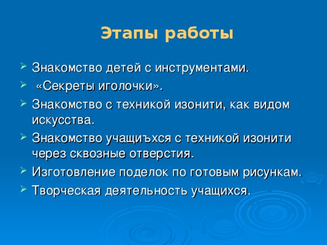     Этапы работы Знакомство детей с инструментами.  «Секреты иголочки». Знакомство с техникой изонити, как видом искусства. Знакомство учащиъхся с техникой изонити через сквозные отверстия. Изготовление поделок по готовым рисункам. Творческая деятельность учащихся.   