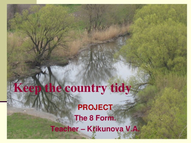 Keep the country tidy PROJECT The 8 Form. Teacher – Krikunova V.A.  