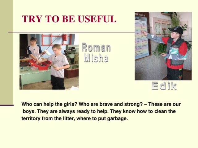 TRY TO BE USEFUL  Who can help the girls? Who are brave and strong? – These are our  boys. They are always ready to help. They know how to clean the territory from the litter, where to put garbage. 