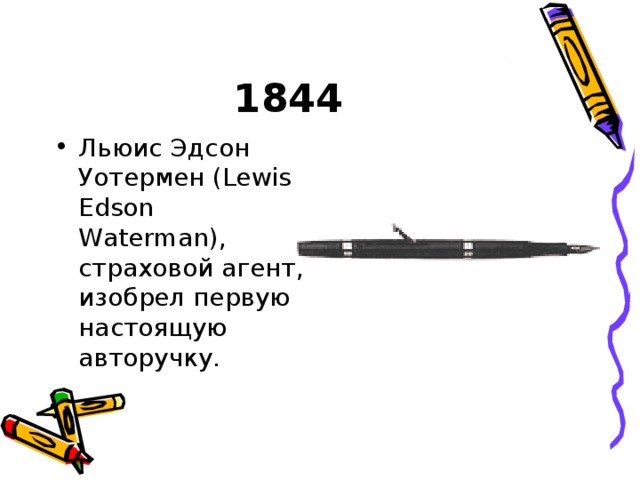 1844 Льюис Эдсон Уотермен (Lewis Edson Waterman), страховой агент, изобрел первую настоящую авторучку. 