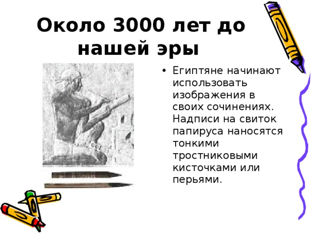 Около 3000 лет до нашей эры  Египтяне начинают использовать изображения в своих сочинениях. Надписи на свиток папируса наносятся тонкими тростниковыми кисточками или перьями. 