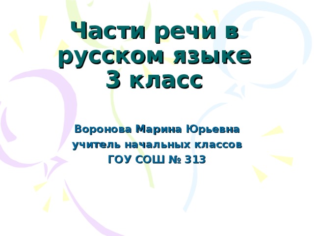Части речи в русском языке  3 класс Воронова Марина Юрьевна учитель начальных классов ГОУ СОШ № 313 