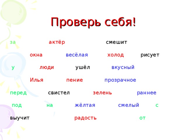 Проверь себя! за  актёр смешит  окна  весёлая  холод рисует  у  люди ушёл вкусный   Илья пение  прозрачное  перед свистел зелень  раннее  под  на  жёлтая  смелый  с выучит радость  от 