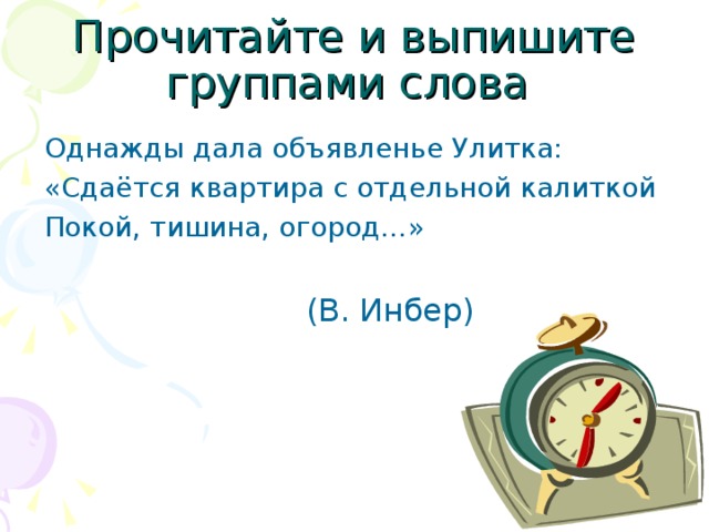 Прочитайте и выпишите группами слова  Однажды дала объявленье Улитка:  «Сдаётся квартира с отдельной калиткой  Покой, тишина, огород…»  (В. Инбер)‏ 