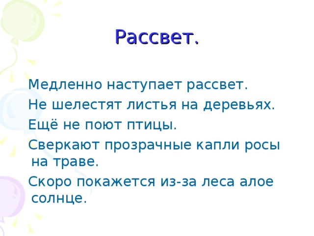 Рассвет.  Медленно наступает рассвет.  Не шелестят листья на деревьях.  Ещё не поют птицы.  Сверкают прозрачные капли росы на траве.  Скоро покажется из-за леса алое солнце. 