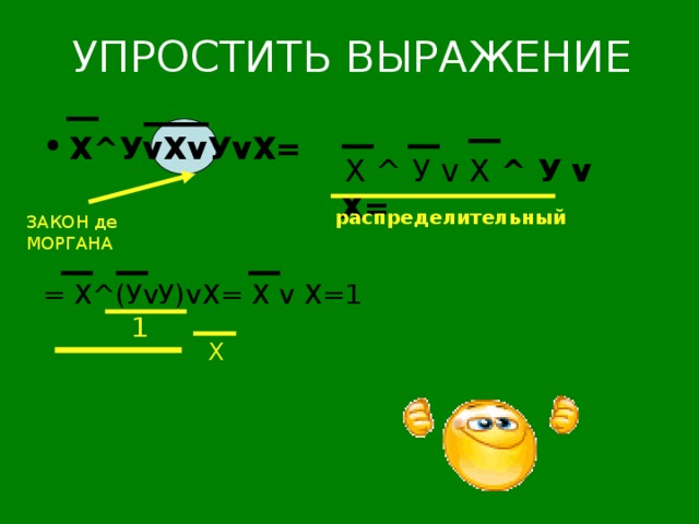 УПРОСТИТЬ ВЫРАЖЕНИЕ Х ^ У v Х v У v Х=  Х ^ У v Х ^ У v Х= распределительный ЗАКОН де МОРГАНА = Х ^ (У v У) v Х= Х v Х=1 1 Х 