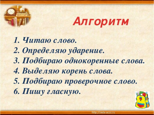 Алгоритм  1. Читаю слово. 2. Определяю ударение. 3. Подбираю однокоренные слова. 4. Выделяю корень слова. 5. Подбираю проверочное слово. 6. Пишу гласную. 