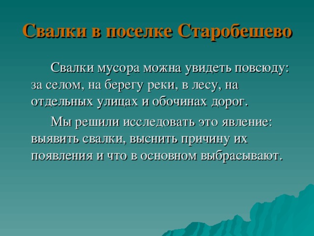 Свалки в поселке Старобешево   Свалки мусора можна увидеть повсюду: за селом, на берегу реки, в лесу, на отдельных улицах и обочинах дорог.   Мы решили исследовать это явление: выявить свалки, выснить причину их появления и что в основном выбрасывают. 