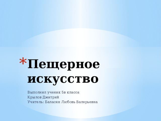 Пещерное искусство Выполнил ученик 5в класса Крылов Дмитрий Учитель: Баласян Любовь Валерьевна 