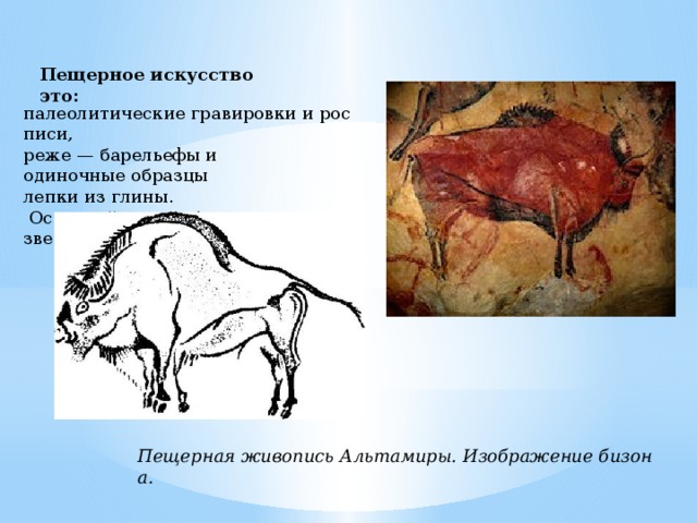 Пещерное искусство это: палеолитические гравировки и росписи, реже — барельефы и одиночные образцы  лепки из глины.  Основной темой  был  зверь   Пещерная живопись Альтамиры. Изображение бизона. 