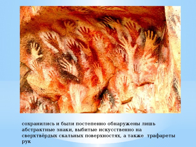 сохранились и были постепенно обнаружены лишь абстрактные знаки, выбитые искусственно на сверхтвёрдых скальных поверхностях, а также трафареты рук 