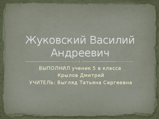 Жуковский Василий Андреевич ВЫПОЛНИЛ ученик 5 в класса Крылов Дмитрий УЧИТЕЛЬ: Выгляд Татьяна Сергеевна 