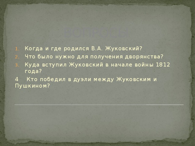 ВОПРОСЫ Когда и где родился В.А. Жуковский? Что было нужно для получения дворянства? Куда вступил Жуковский в начале войны 1812 года? 4 Кто победил в дуэли между Жуковским и Пушкином? 