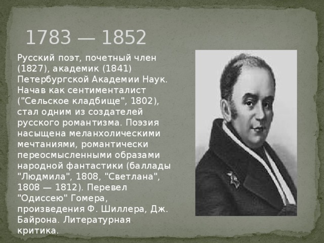 1783 — 1852 Русский поэт, почетный член (1827), академик (1841) Петербургской Академии Наук. Начав как сентименталист (