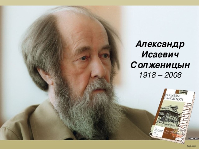 Александр Исаевич Солженицын 1918 – 2008  