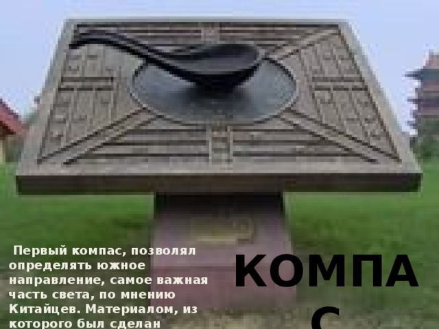  Первый компас, позволял определять южное направление, самое важная часть света, по мнению Китайцев. Материалом, из которого был сделан первый компас, являлся магнит. КОМПАС 