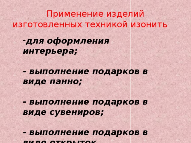 Применение изделий изготовленных техникой изонить для оформления интерьера;  - выполнение подарков в виде панно;  - выполнение подарков в виде сувениров;  - выполнение подарков в виде открыток. 