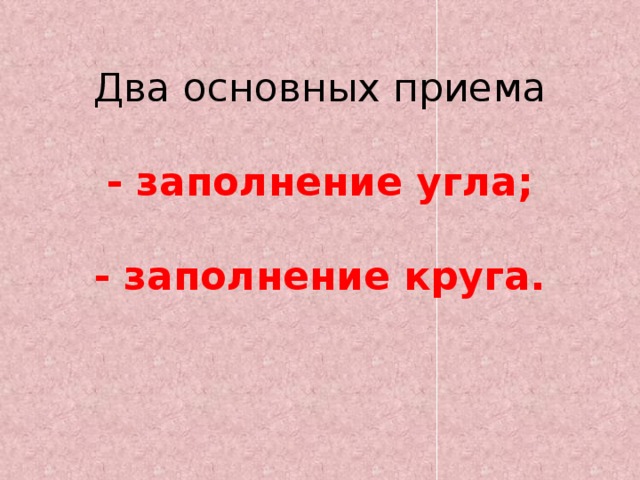 Два основных приема   - заполнение угла;   - заполнение круга. 