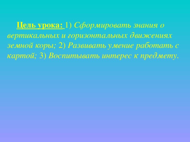 Цель урока:  1) Сформировать знания о вертикальных и горизонтальных движениях земной коры; 2) Развивать умение работать с картой; 3) Воспитывать интерес к предмету. 