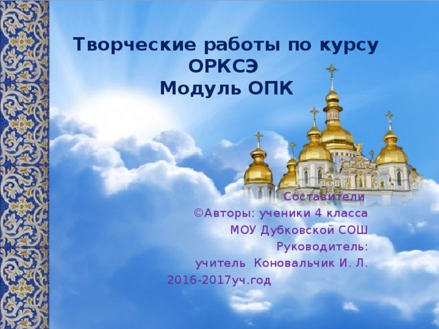 Творческие работы по курсу ОРКСЭ  Модуль ОПК Составители ©Авторы: ученики 4 класса  МОУ Дубковской СОШ Руководитель:  учитель Коновальчик И. Л. 2016-2017уч.год 