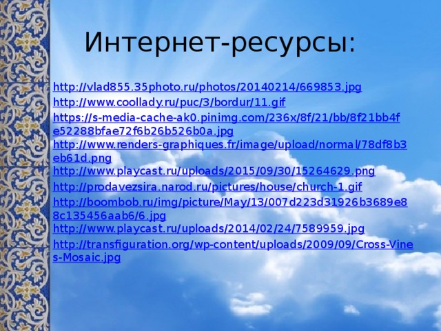 Интернет-ресурсы: http://vlad855.35photo.ru/photos/20140214/669853.jpg http://www.coollady.ru/puc/3/bordur/11.gif https://s-media-cache-ak0.pinimg.com/236x/8f/21/bb/8f21bb4fe52288bfae72f6b26b526b0a.jpg http://www.renders-graphiques.fr/image/upload/normal/78df8b3eb61d.png http://www.playcast.ru/uploads/2015/09/30/15264629.png http://prodavezsira.narod.ru/pictures/house/church-1.gif http://boombob.ru/img/picture/May/13/007d223d31926b3689e88c135456aab6/6.jpg http://www.playcast.ru/uploads/2014/02/24/7589959.jpg http://transfiguration.org/wp-content/uploads/2009/09/Cross-Vines-Mosaic.jpg 