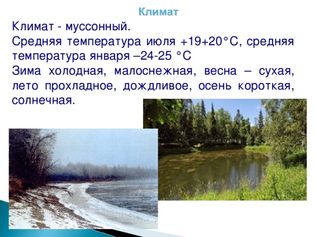 Климат - муссонный. Средняя температура июля +19+20°С, средняя температура января –24-25 °С Зима холодная, малоснежная, весна – сухая, лето прохладное, дождливое, осень короткая, солнечная. 