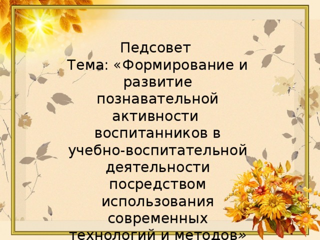 Педсовет Тема: «Формирование и развитие познавательной активности воспитанников в учебно-воспитательной деятельности посредством использования современных технологий и методов »  Н.В. Федорова    