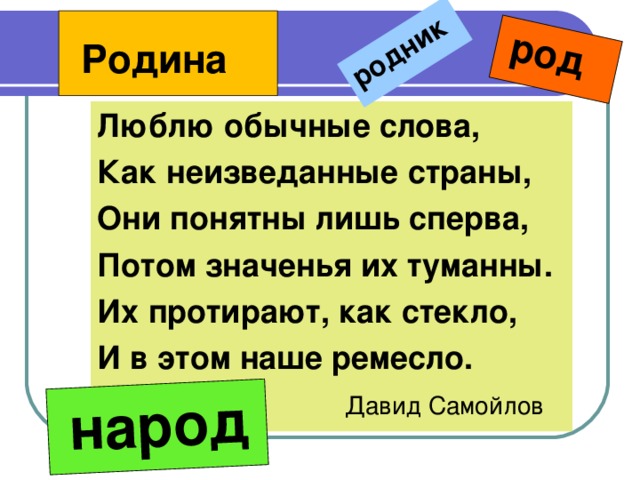 родник  род  народ  Родина Люблю обычные слова, Как неизведанные страны, Они понятны лишь сперва, Потом значенья их туманны. Их протирают, как стекло, И в этом наше ремесло.  Давид Самойлов 