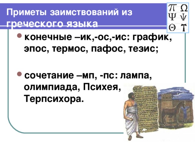 Приметы заимствований из  греческого языка конечные –ик,-ос,-ис: график, эпос, термос, пафос, тезис;  сочетание –мп, -пс: лампа, олимпиада, Психея, Терпсихора.  
