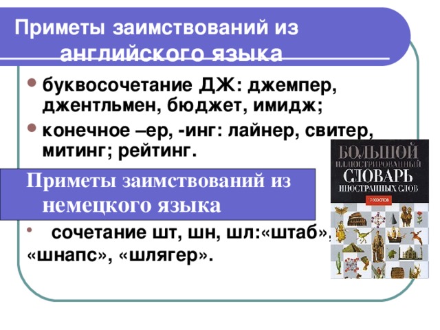 Приметы заимствований из английского языка  буквосочетание ДЖ: джемпер, джентльмен, бюджет, имидж; конечное –ер, -инг: лайнер, свитер, митинг; рейтинг. Приметы заимствований из  немецкого языка  сочетание шт, шн, шл:«штаб», «шнапс», «шлягер».    