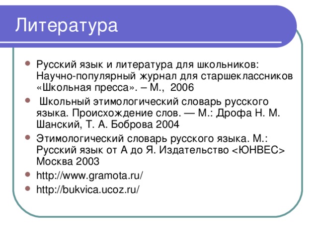  Литература Русский язык и литература для школьников: Научно-популярный журнал для старшеклассников «Школьная пресса». – М., 2006  Школьный этимологический словарь русского языка. Происхождение слов. — М.: Дрофа Н. М. Шанский, Т. А. Боброва 2004 Этимологический словарь русского языка. М.: Русский язык от А до Я. Издательство  Москва 2003 http://www.gramota.ru/ http://bukvica.ucoz.ru/ 