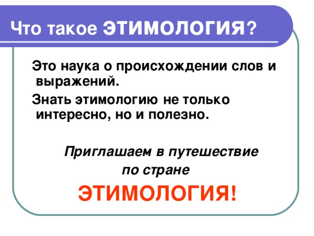 Что такое этимология ?  Это наука о происхождении слов и выражений.  Знать этимологию не только интересно, но и полезно.   Приглашаем в путешествие по стране ЭТИМОЛОГИЯ! 