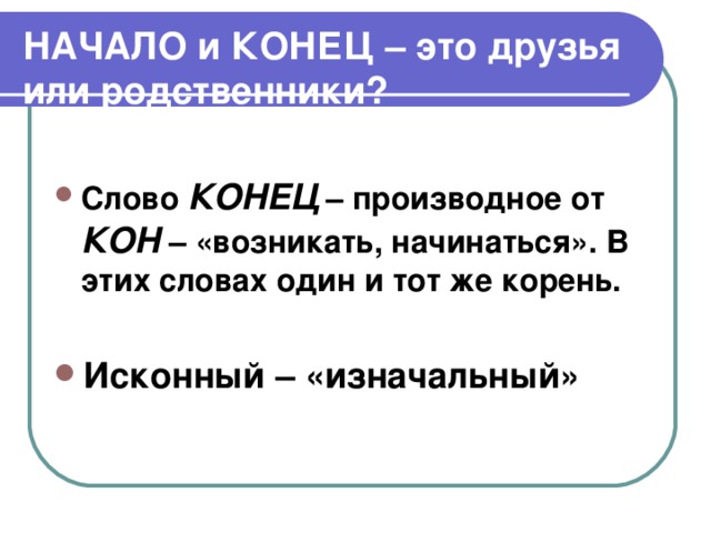 НАЧАЛО и КОНЕЦ – это друзья или родственники? Слово КОНЕЦ  – производное от КОН – «возникать, начинаться». В этих словах один и тот же корень.  Исконный – «изначальный» 