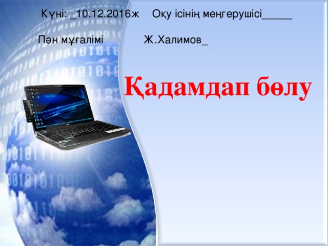  Күні: _10.12.2016ж Оқу ісінің меңгерушісі_____  Пән мұғалімі Ж.Халимов_ Қадамдап бөлу 