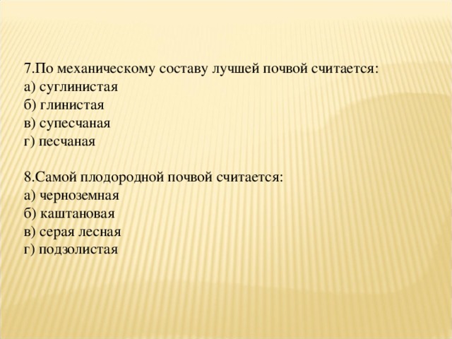 7.По механическому составу лучшей почвой считается: а) суглинистая б) глинистая в) супесчаная г) песчаная 8.Самой плодородной почвой считается: а) черноземная б) каштановая в) серая лесная г) подзолистая 
