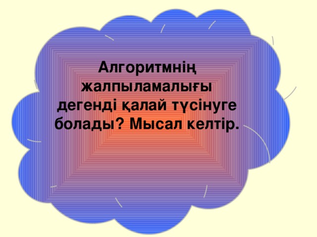 Алгоритмнің жалпыламалығы дегенді қалай түсінуге болады? Мысал келтір.   