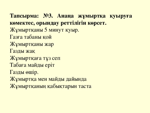 Тапсырма: №3. Анаңа жұмыртқа қуыруға көмектес, орындау реттілігін көрсет. Жұмыртқаны 5 минут қуыр. Газға табаны қой Жұмыртқаны жар Газды жақ Жұмыртқаға тұз сеп Табаға майды еріт Газды өшір. Жұмыртқа мен майды дайында Жұмыртқаның қабықтарын таста 