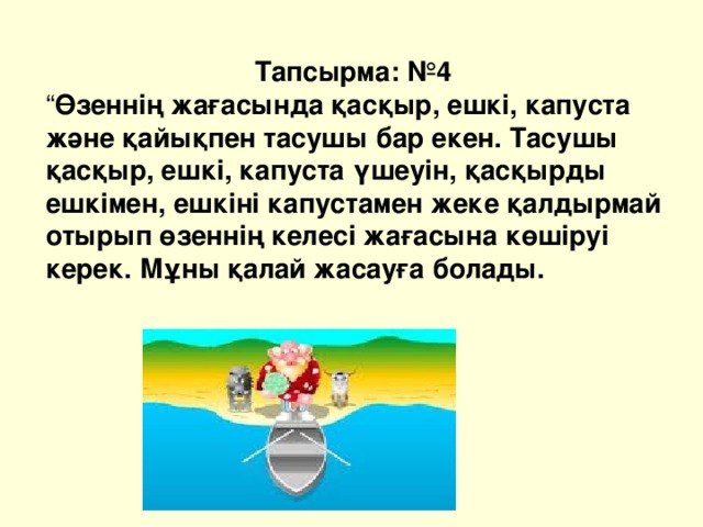 Тапсырма: №4 “ Өзеннің жағасында қасқыр, ешкі, капуста және қайықпен тасушы бар екен. Тасушы қасқыр, ешкі, капуста үшеуін, қасқырды ешкімен, ешкіні капустамен жеке қалдырмай отырып өзеннің келесі жағасына көшіруі керек. Мұны қалай жасауға болады. 