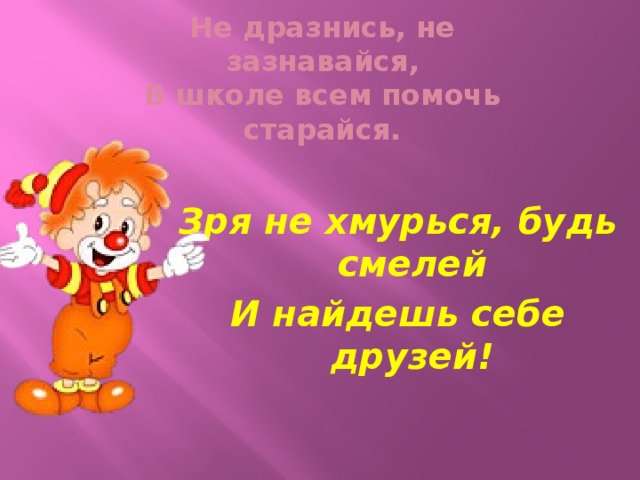 Не дразнись, не зазнавайся,  В школе всем помочь старайся. Зря не хмурься, будь смелей И найдешь себе друзей!