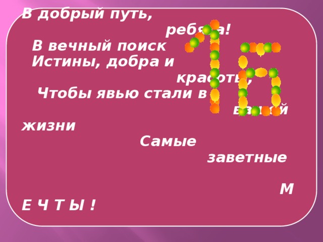 В добрый путь,  ребята!  В вечный поиск  Истины, добра и  красоты,  Чтобы явью стали в  вашей жизни  Самые  заветные   М Е Ч Т Ы !