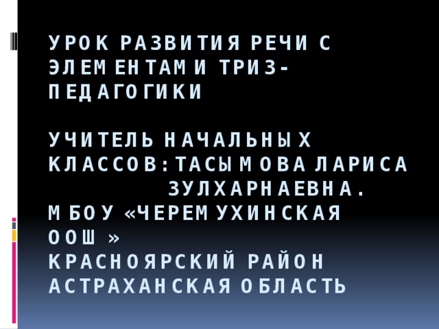 Урок развития речи с элементами ТРИЗ- педагогики   Учитель начальных классов: Тасымова Лариса Зулхарнаевна.  МБоу «Черемухинская ООШ»  Красноярский район  астраханская область 