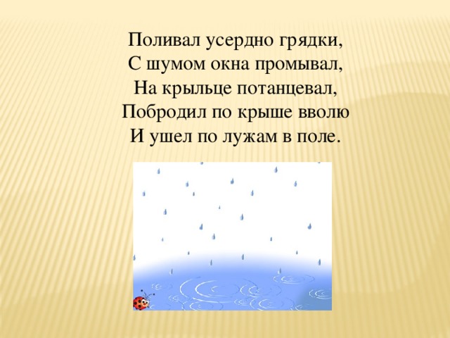 Поливал усердно грядки,  С шумом окна промывал,  На крыльце потанцевал,  Побродил по крыше вволю  И ушел по лужам в поле.
